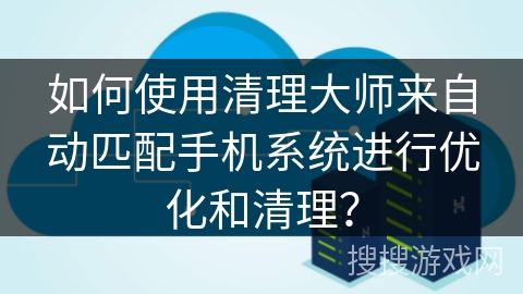 如何使用清理大师来自动匹配手机系统进行优化和清理？