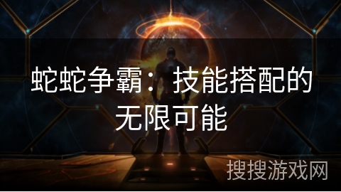 蛇蛇争霸:技能搭配的无限可能 蛇蛇争霸:技能搭配的无限可能