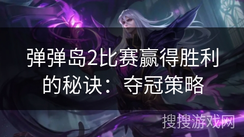 弹弹岛2比赛赢得胜利的秘诀：夺冠策略