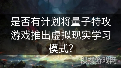 是否有计划将量子特攻游戏推出虚拟现实学习模式？