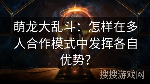 萌龙大乱斗：怎样在多人合作模式中发挥各自优势？