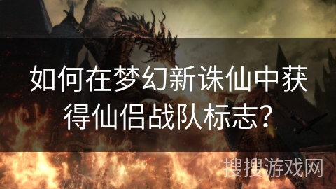 如何在梦幻新诛仙中获得仙侣战队标志? 如何在梦幻新诛仙中获得仙侣战队标志?