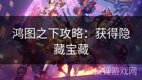 鸿图之下攻略：获得隐藏宝藏