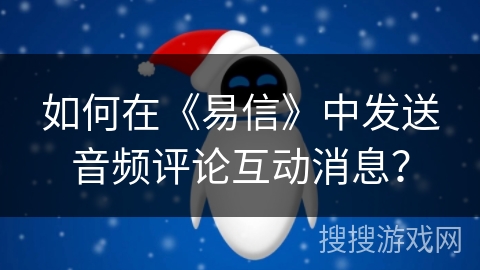 如何在《易信》中发送音频评论互动消息？