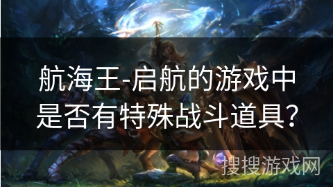 航海王-启航的游戏中是否有特殊战斗道具？