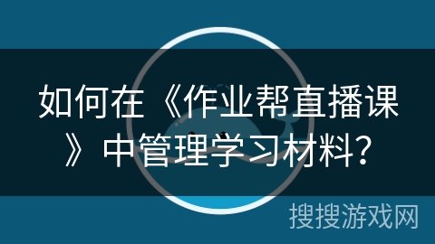 如何在《作业帮直播课》中管理学习材料？