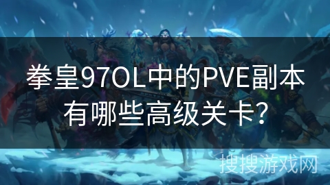 拳皇97OL中的PVE副本有哪些高级关卡？