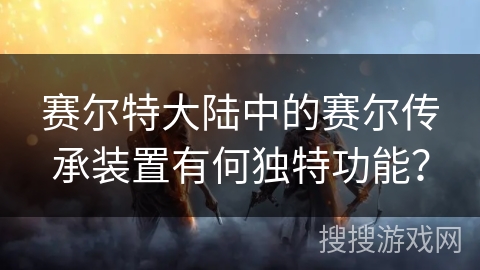 赛尔特大陆中的赛尔传承装置有何独特功能？