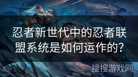 忍者新世代中的忍者联盟系统是如何运作的？