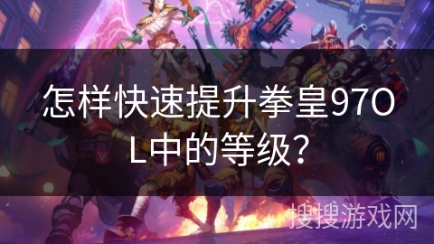 怎样快速提升拳皇97OL中的等级？