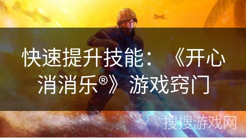 快速提升技能：《开心消消乐®》游戏窍门