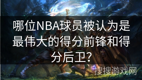 哪位NBA球员被认为是最伟大的得分前锋和得分后卫？