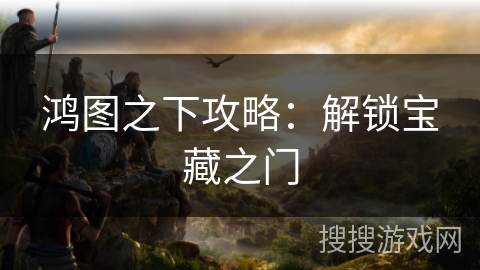 鸿图之下攻略：解锁宝藏之门