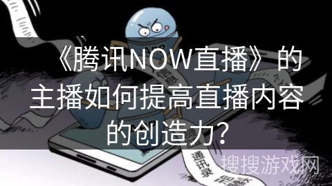 《腾讯NOW直播》的主播如何提高直播内容的创造力？
