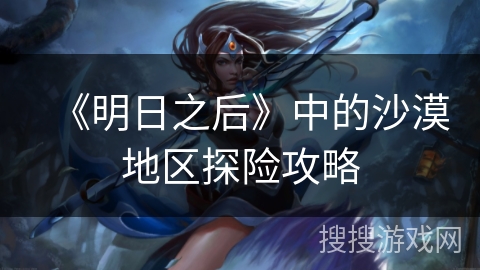 《明日之后》中的沙漠地区探险攻略