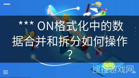 *** ON格式化中的数据合并和拆分如何操作? *** ON格式化中的数据合并和拆分如何操作?