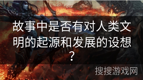 故事中是否有对人类文明的起源和发展的设想? 故事中是否有对人类文明的起源和发展的设想?