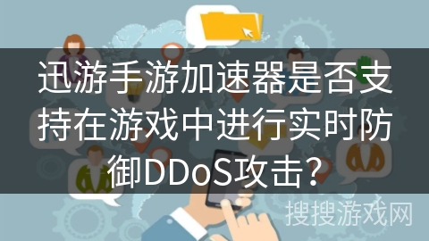 迅游手游加速器是否支持在游戏中进行实时防御DDoS攻击？