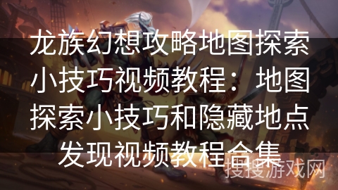 龙族幻想攻略地图探索小技巧视频教程：地图探索小技巧和隐藏地点发现视频教程合集