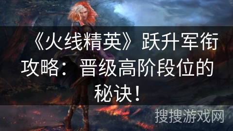 《火线精英》跃升军衔攻略：晋级高阶段位的秘诀！