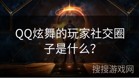 QQ炫舞的玩家社交圈子是什么? QQ炫舞的玩家社交圈子是什么?