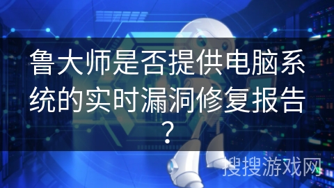 鲁大师是否提供电脑系统的实时漏洞修复报告？