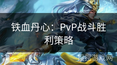 铁血丹心:PvP战斗胜利策略 铁血丹心:PvP战斗胜利策略