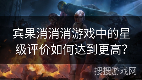 宾果消消消游戏中的星级评价如何达到更高? 宾果消消消游戏中的星级评价如何达到更高?