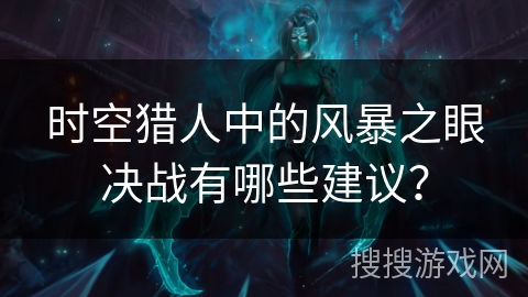 时空猎人中的风暴之眼决战有哪些建议? 时空猎人中的风暴之眼决战有哪些建议?