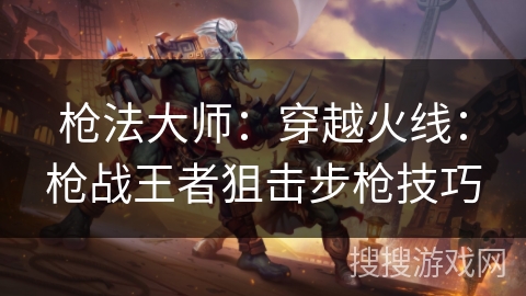 枪法大师:穿越火线:枪战王者狙击步枪技巧 枪法大师:穿越火线:枪战王者狙击步枪技巧