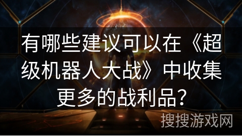 有哪些建议可以在《超级机器人大战》中收集更多的战利品？