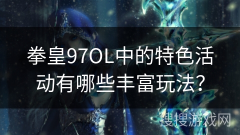 拳皇97OL中的特色活动有哪些丰富玩法？