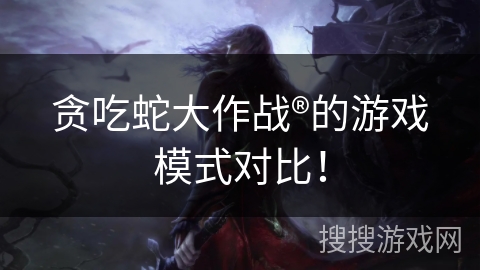 贪吃蛇大作战®的游戏模式对比！