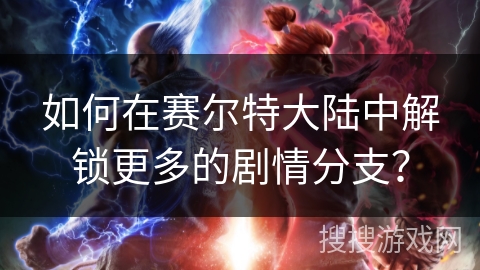 如何在赛尔特大陆中解锁更多的剧情分支？