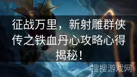 征战万里，新射雕群侠传之铁血丹心攻略心得揭秘！