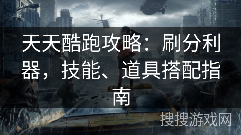 天天酷跑攻略：刷分利器，技能、道具搭配指南