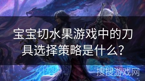 宝宝切水果游戏中的刀具选择策略是什么？