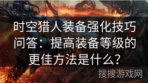 时空猎人装备强化技巧问答：提高装备等级的更佳方法是什么？