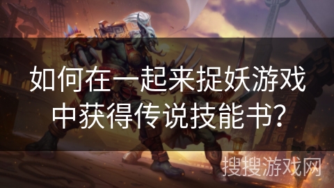 如何在一起来捉妖游戏中获得传说技能书？