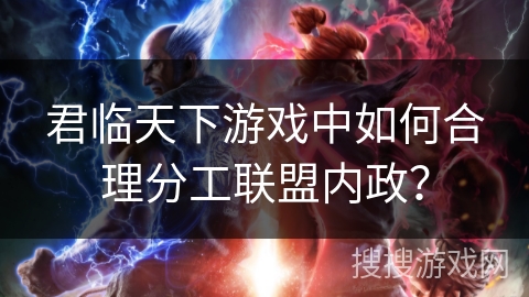 君临天下游戏中如何合理分工联盟内政？