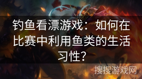 钓鱼看漂游戏：如何在比赛中利用鱼类的生活习性？