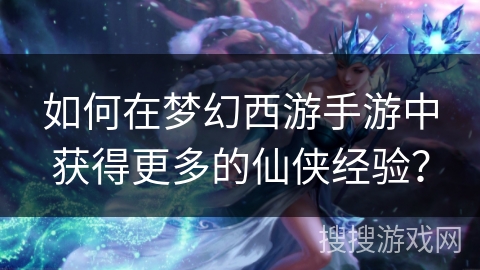 如何在梦幻西游手游中获得更多的仙侠经验？