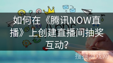 如何在《腾讯NOW直播》上创建直播间抽奖互动？