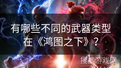 有哪些不同的武器类型在《鸿图之下》？