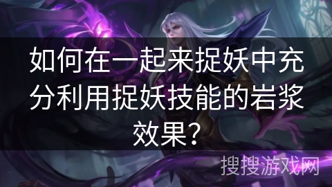 如何在一起来捉妖中充分利用捉妖技能的岩浆效果？