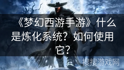 《梦幻西游手游》什么是炼化系统？如何使用它？