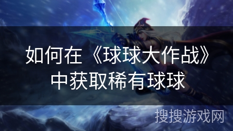 如何在《球球大作战》中获取稀有球球