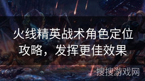 火线精英战术角色定位攻略，发挥更佳效果