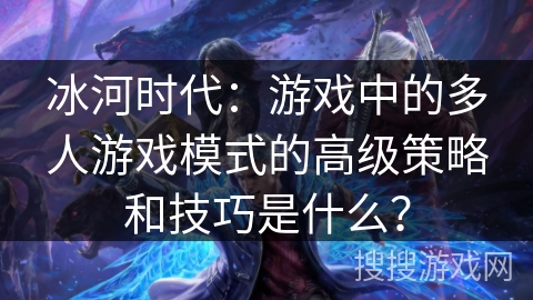 冰河时代：游戏中的多人游戏模式的高级策略和技巧是什么？