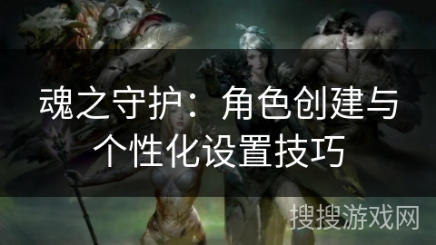 魂之守护：角色创建与个性化设置技巧